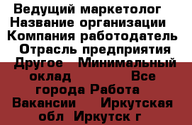 Ведущий маркетолог › Название организации ­ Компания-работодатель › Отрасль предприятия ­ Другое › Минимальный оклад ­ 38 000 - Все города Работа » Вакансии   . Иркутская обл.,Иркутск г.